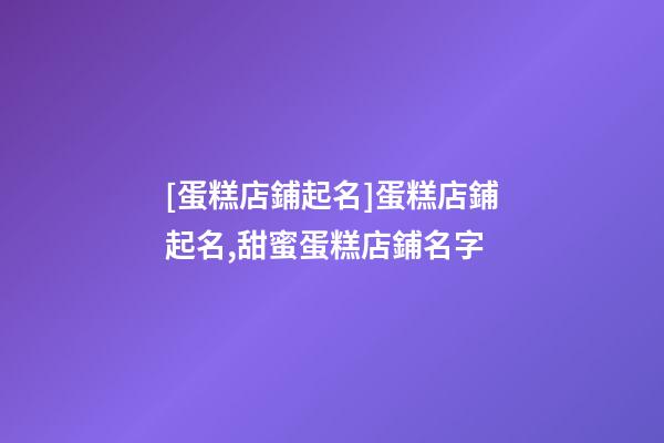 [蛋糕店鋪起名]蛋糕店鋪起名,甜蜜蛋糕店鋪名字-第1張-店鋪起名-玄機派